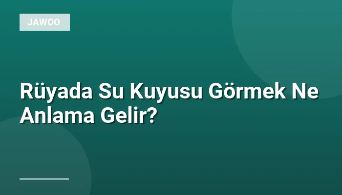 Rüyada Su Kuyusu Görmek Ne Anlama Gelir?