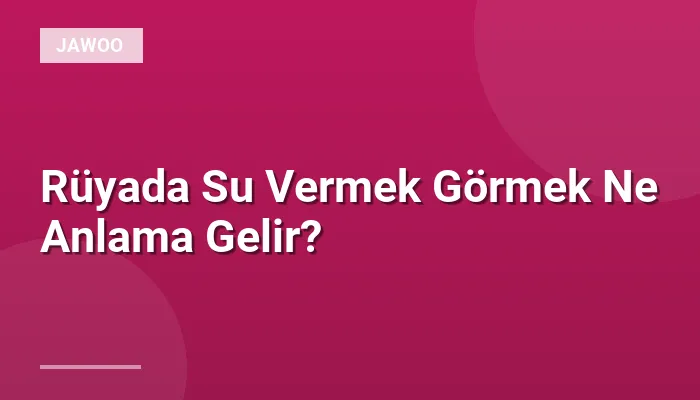 Rüyada Su Vermek Görmek Ne Anlama Gelir?