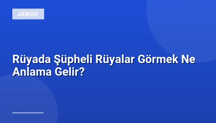 Rüyada Şüpheli Rüyalar Görmek Ne Anlama Gelir?