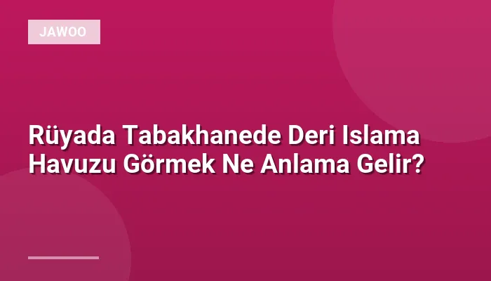 Rüyada Tabakhanede Deri Islama Havuzu Görmek Ne Anlama Gelir?