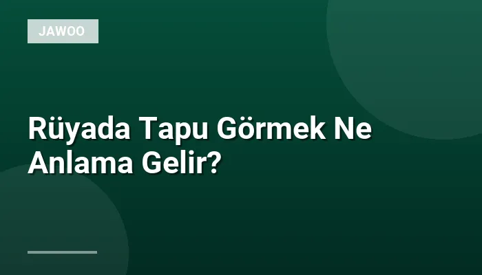 Rüyada Tapu Görmek Ne Anlama Gelir?