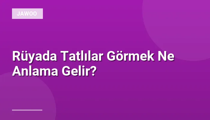 Rüyada Tatlılar Görmek Ne Anlama Gelir?
