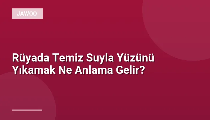 Rüyada Temiz Suyla Yüzünü Yıkamak Ne Anlama Gelir?