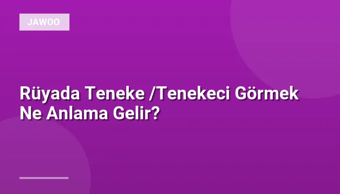 Rüyada Teneke /Tenekeci Görmek Ne Anlama Gelir?