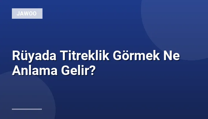 Rüyada Titreklik Görmek Ne Anlama Gelir?