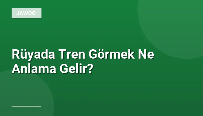 Rüyada Tren Görmek Ne Anlama Gelir?