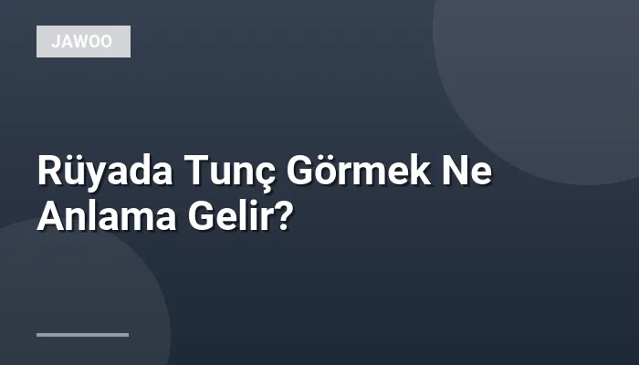 Rüyada Tunç Görmek Ne Anlama Gelir?