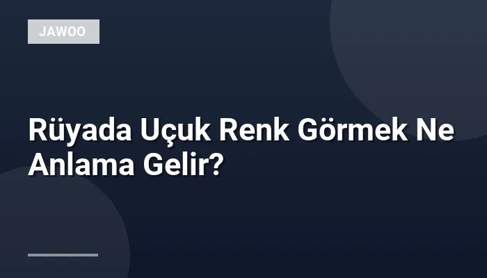 Rüyada Uçuk Renk Görmek Ne Anlama Gelir?