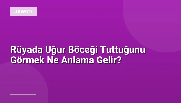 Rüyada Uğur Böceği Tuttuğunu Görmek Ne Anlama Gelir?
