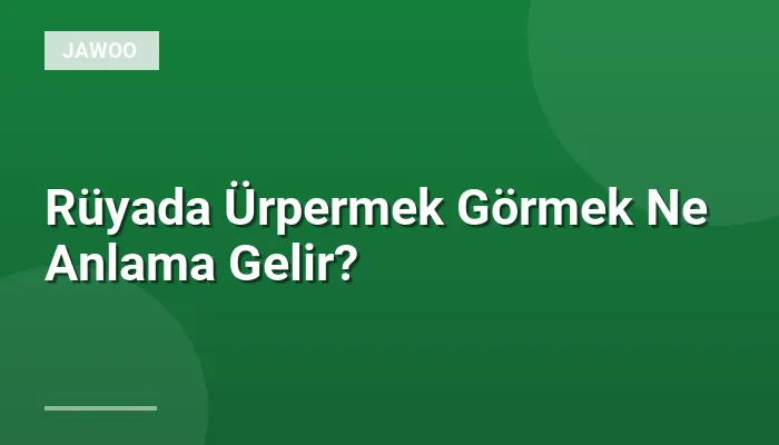 Rüyada Ürpermek Görmek Ne Anlama Gelir?