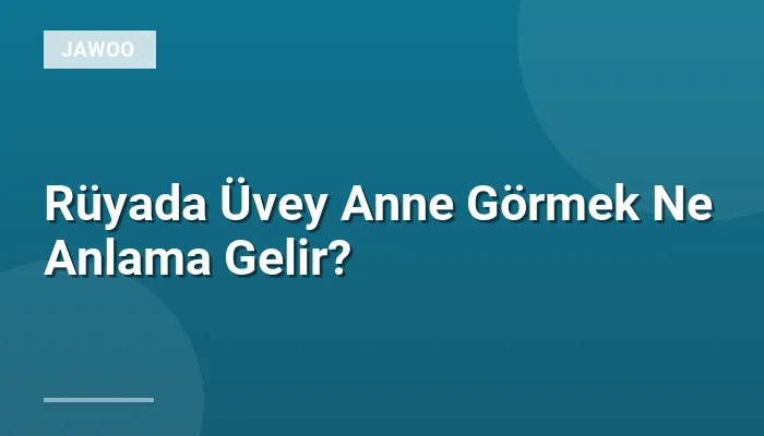 Rüyada Üvey Anne Görmek Ne Anlama Gelir?