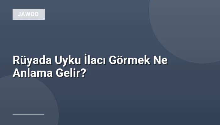 Rüyada Uyku İlacı Görmek Ne Anlama Gelir?