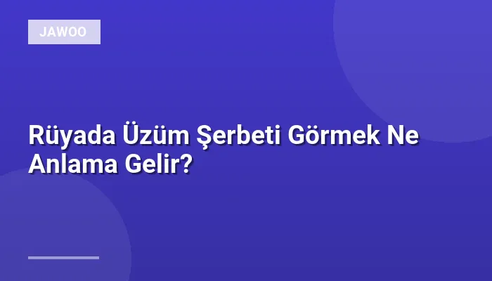 Rüyada Üzüm Şerbeti Görmek Ne Anlama Gelir?