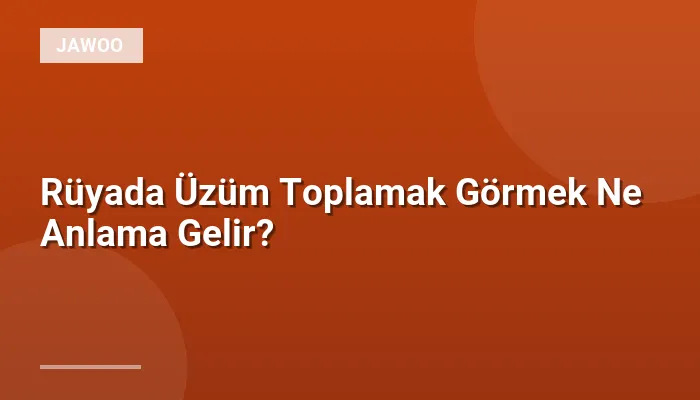 Rüyada Üzüm Toplamak Görmek Ne Anlama Gelir?