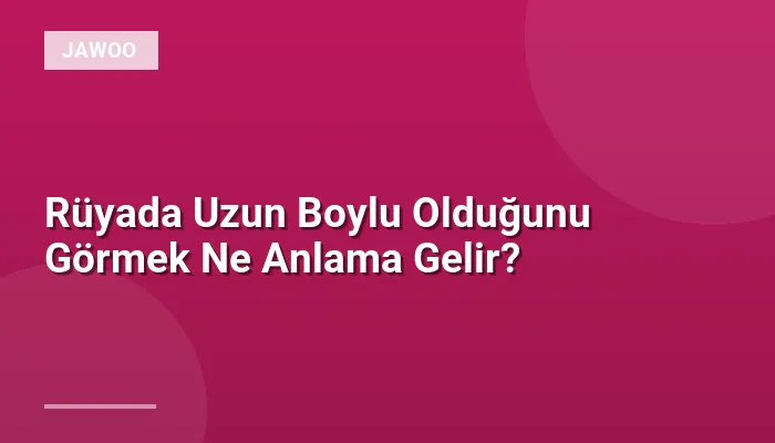 Rüyada Uzun Boylu Olduğunu Görmek Ne Anlama Gelir?