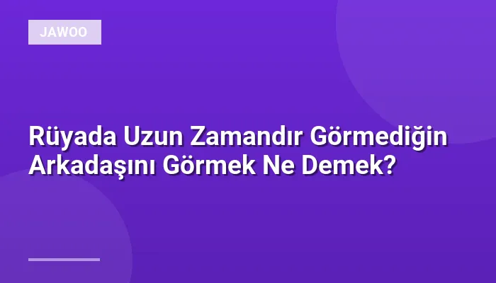 Rüyada Uzun Zamandır Görmediğin Arkadaşını Görmek Ne Demek?