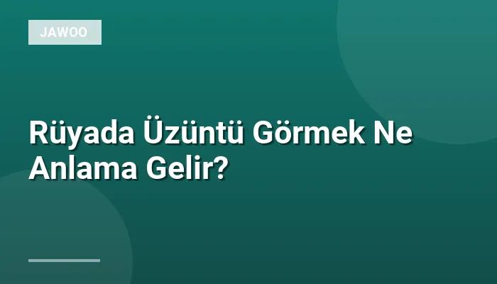 Rüyada Üzüntü Görmek Ne Anlama Gelir?