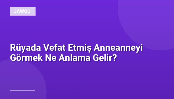 Rüyada Vefat Etmiş Anneanneyi Görmek Ne Anlama Gelir?