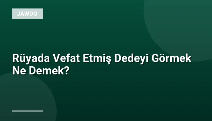 Rüyada Vefat Etmiş Dedeyi Görmek Ne Demek?