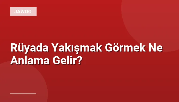Rüyada Yakışmak Görmek Ne Anlama Gelir?