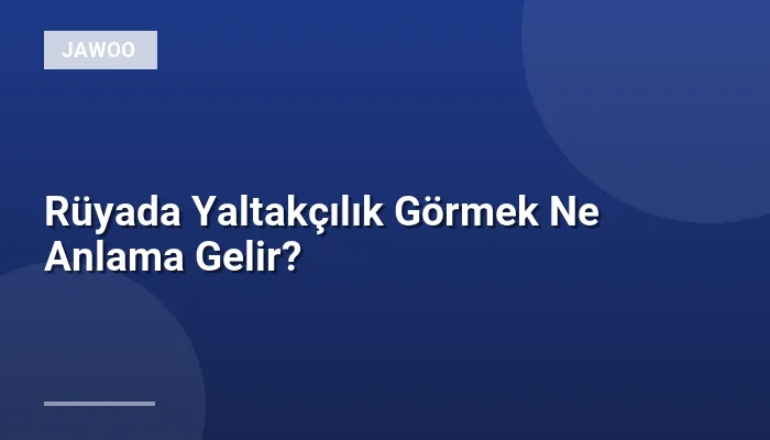 Rüyada Yaltakçılık Görmek Ne Anlama Gelir?