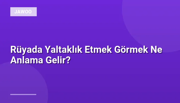 Rüyada Yaltaklık Etmek Görmek Ne Anlama Gelir?