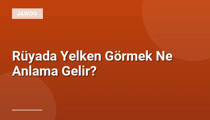 Rüyada Yelken Görmek Ne Anlama Gelir?