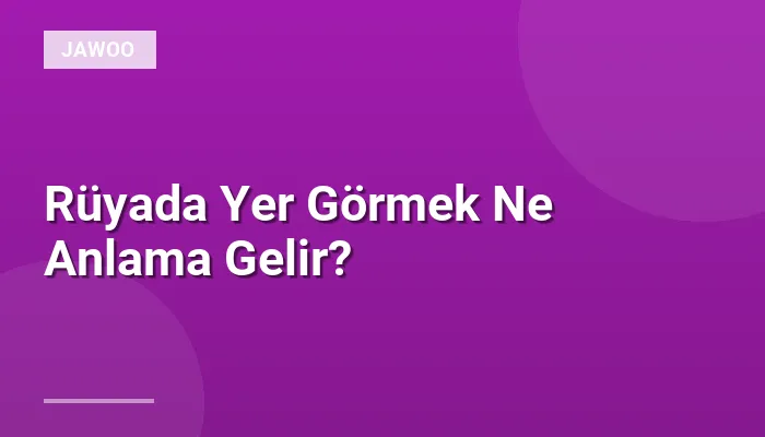 Rüyada Yer Görmek Ne Anlama Gelir?