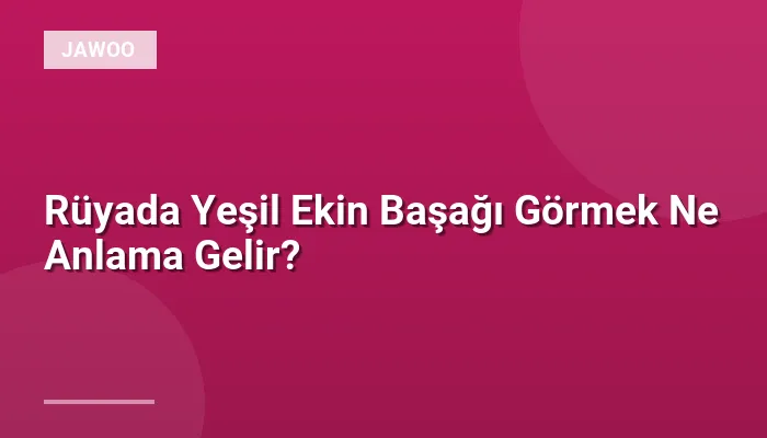 Rüyada Yeşil Ekin Başağı Görmek Ne Anlama Gelir?