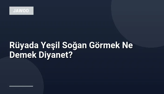 Rüyada Yeşil Soğan Görmek Ne Demek Diyanet?