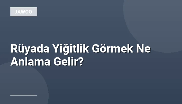 Rüyada Yiğitlik Görmek Ne Anlama Gelir?