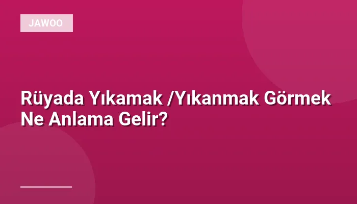 Rüyada Yıkamak /Yıkanmak Görmek Ne Anlama Gelir?