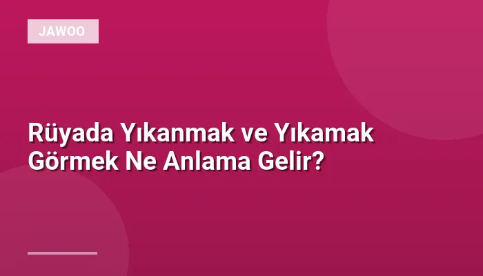 Rüyada Yıkanmak ve Yıkamak Görmek Ne Anlama Gelir?