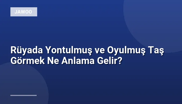Rüyada Yontulmuş ve Oyulmuş Taş Görmek Ne Anlama Gelir?