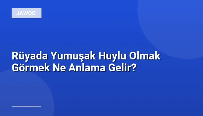 Rüyada Yumuşak Huylu Olmak Görmek Ne Anlama Gelir?