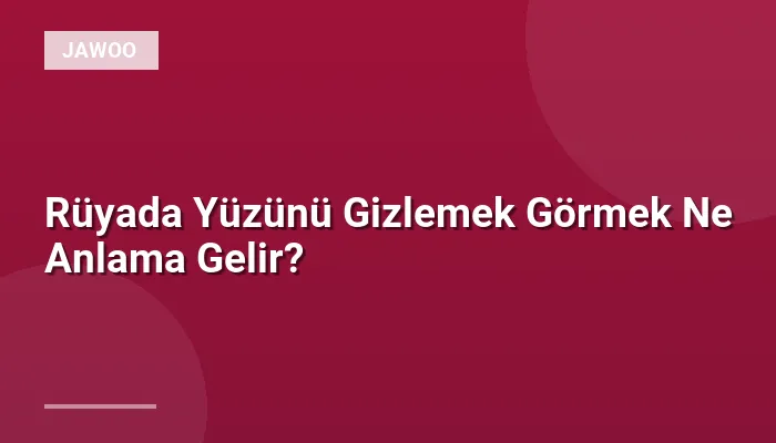 Rüyada Yüzünü Gizlemek Görmek Ne Anlama Gelir?