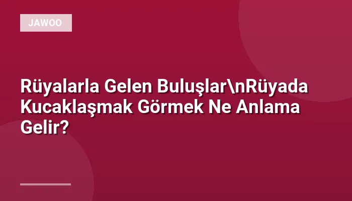 Rüyalarla Gelen Buluşlar\nRüyada Kucaklaşmak Görmek Ne Anlama Gelir?
