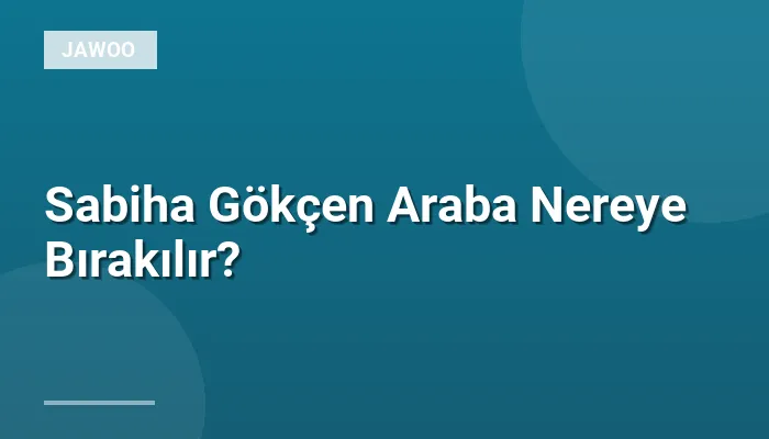 Sabiha Gökçen Araba Nereye Bırakılır?