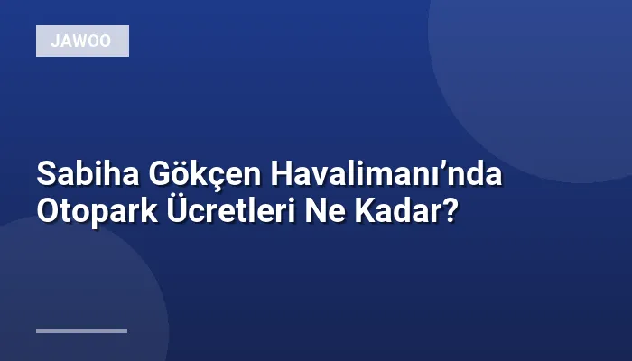 Sabiha Gökçen Havalimanı’nda Otopark Ücretleri Ne Kadar?