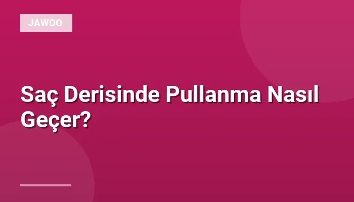 Saç Derisinde Pullanma Nasıl Geçer?