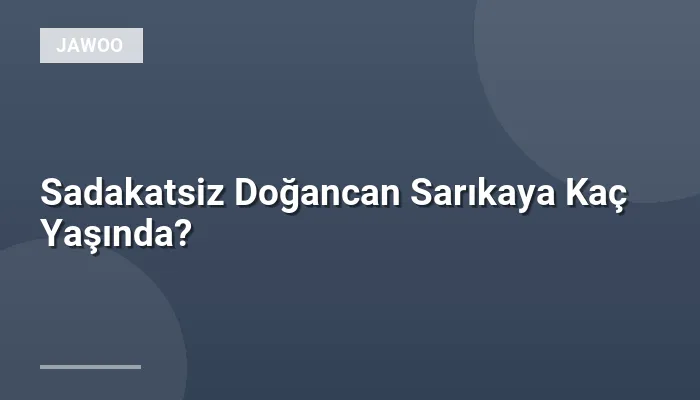 Sadakatsiz Doğancan Sarıkaya Kaç Yaşında?