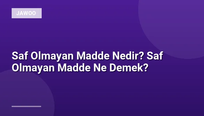 Saf Olmayan Madde Nedir? Saf Olmayan Madde Ne Demek?
