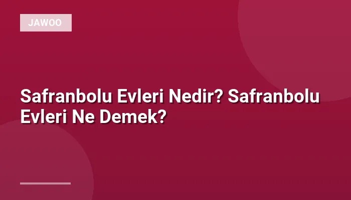 Safranbolu Evleri Nedir? Safranbolu Evleri Ne Demek?