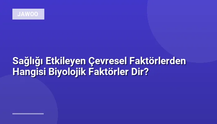 Sağlığı Etkileyen Çevresel Faktörlerden Hangisi Biyolojik Faktörler Dir?