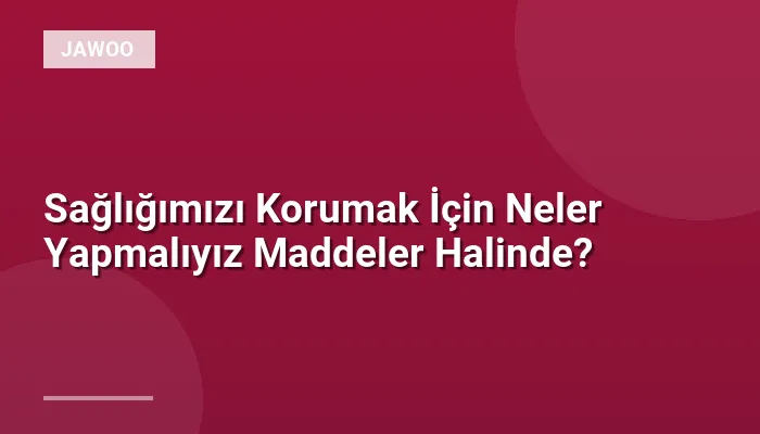 Sağlığımızı Korumak İçin Neler Yapmalıyız Maddeler Halinde?