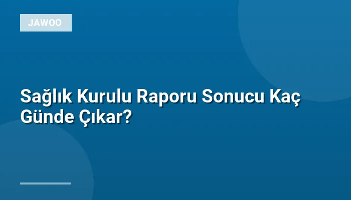 Sağlık Kurulu Raporu Sonucu Kaç Günde Çıkar?