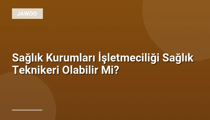 Sağlık Kurumları İşletmeciliği Sağlık Teknikeri Olabilir Mi?