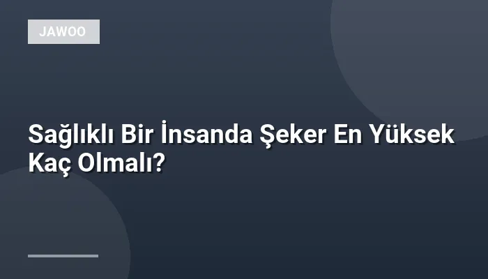 Sağlıklı Bir İnsanda Şeker En Yüksek Kaç Olmalı?