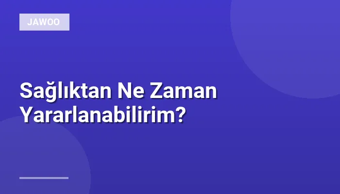 Sağlıktan Ne Zaman Yararlanabilirim?