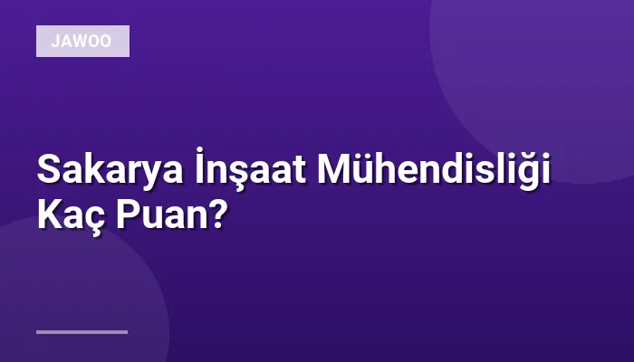 Sakarya İnşaat Mühendisliği Kaç Puan?